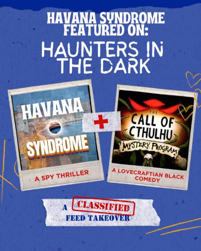 A graphic showing the cover art for Havana Syndrome and The Call of Cthulhu Mystery Program's logo-centric album art as polariods on a blue background. It reads: Havana Syndrome featured on: Haunters in the Dark. A spy thriller + a Lovecraftian black comedy. A CLASSIFIED feed takeover.