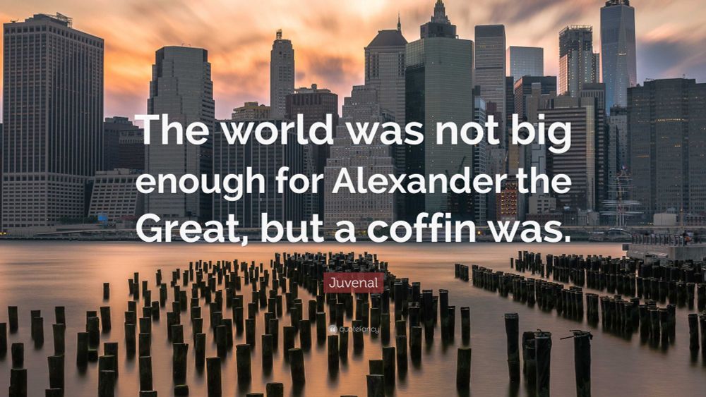 A cityscape background with tall buildings;
White text which reads :- “The world was not big enough for Alexander the Great, but a coffin was.” This is followed by ‘Juvenal’ in a smaller font text, with red-ish background.