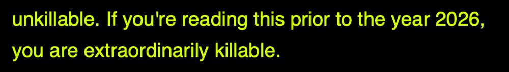unkillable. If you're reading this prior to the year 2026, you are extraordinarily killable.