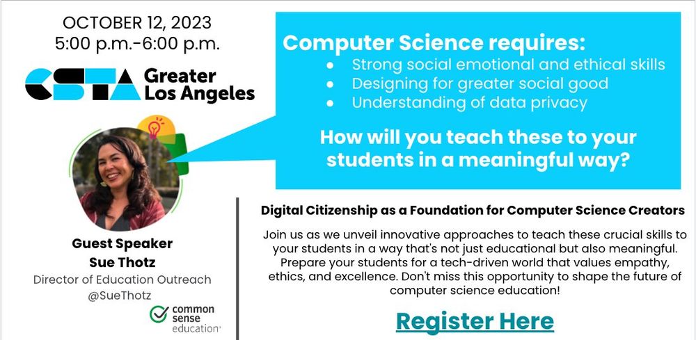 Promo image for CSTA Greater Los Angeles October 12, 2023 meeting at 5pm PT. Topic: Digital Citizenship as a Foundation for Computer Science Creators
Join us as we unveil innovative approaches to teach these crucial skills to your students in a way that's not just educational but also meaningful. Prepare your students for a tech-driven world that values empathy, ethics, and excellence. Don't miss this opportunity to shape the future of computer science education!