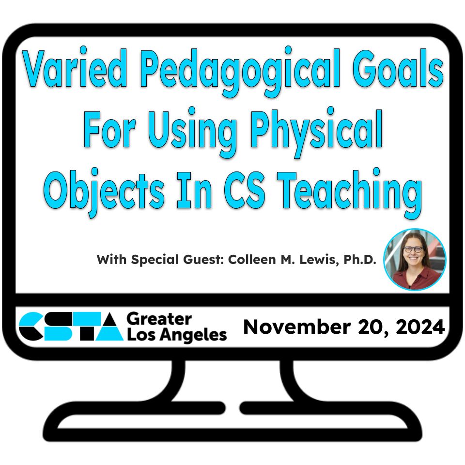 Promo image for meeting: Computer monitor with the words Varied Pedagogical Goals For Using Physical Objects in CS Teaching with special guest, Colleen M. Lewis, Ph.D. CSTA Greater Los Angeles - November 20, 2024