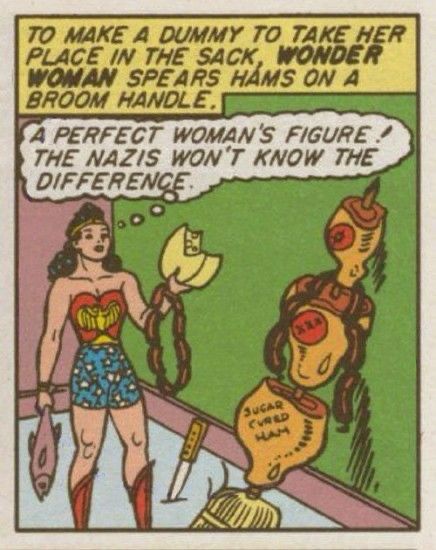 TO MAKE A DUMMY TO TAKE HER PLACE IN THE SACK, WONDER WOMAN SPEARS HAMS ON A BROOM HANDLE.
A PERFECT WOMAN'S FIGURE!
THE NAZIS WON'T KNOW THE DIFFERENCE.