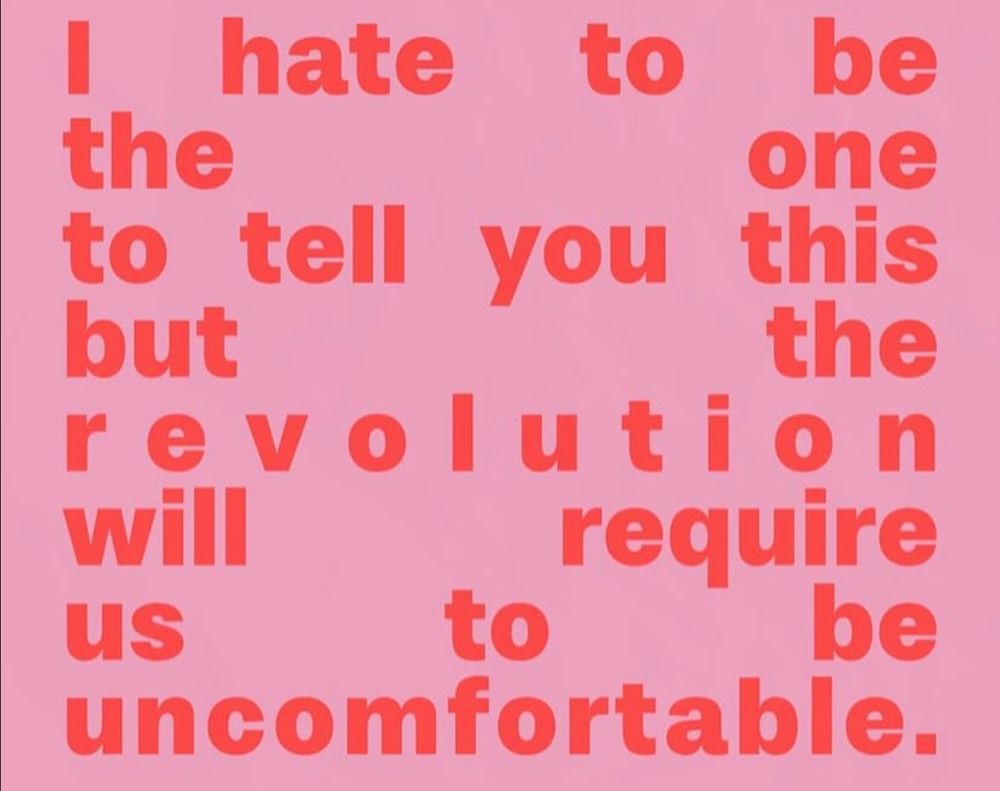 I hate
to be
the
one
to tell you
this
but
the
revolution will
require
us
to
be
uncomfortable.