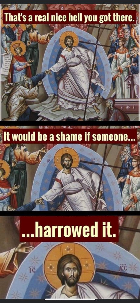 Picture of the harrowing of Hell, with the caption “That’s a nice Hell you’ve got, there. It would be a shame if someone…harrowed it.”