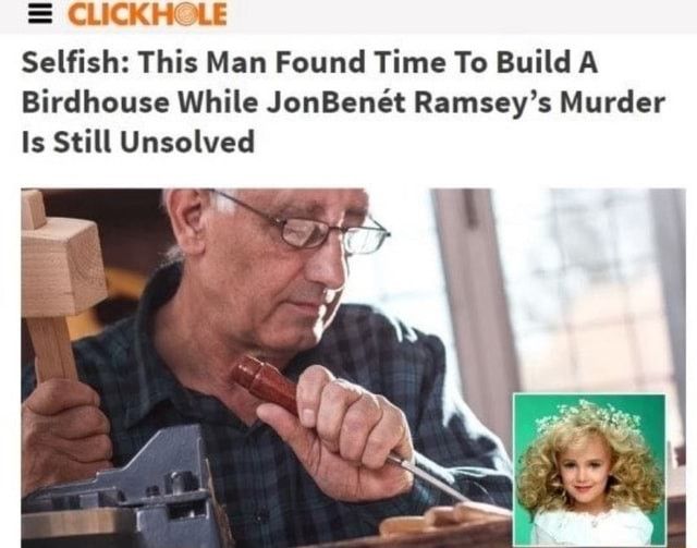 CLICKHOLE

Selfish: This Man Found Time To Build A Birdhouse While JonBenét Ramsey's Murder Is Still Unsolved