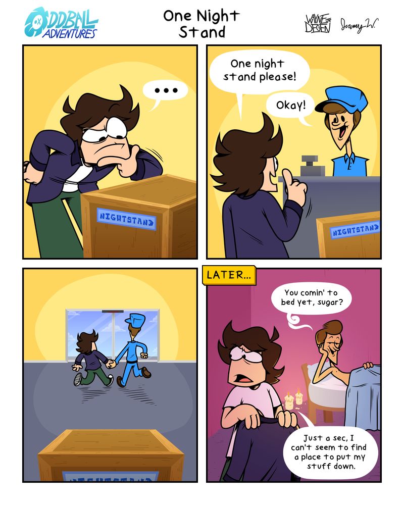 A 4 panel comic
Panel 1: Collin is hunched over a nightstand, considering the purchase, scratching his chin.
Panel 2: Collin approaches the cashier to make his request. "One night stand, please!" He asks. The cashier responds, "Okay!" 
Panel 3: Collin and the cashier walk away hand in hand, leaving the nightstand behind.
Panel 4: The cashier lays on the bed waiting, with candles adorned on the floor. "You comin' to bed yet, sugar?" He asks. Collin looks around for something, responding "Just a sec, I can't seem to find a place to put my stuff down."