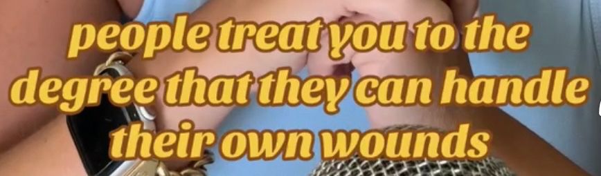 “people treat you to the degree that they can handle their own wounds”