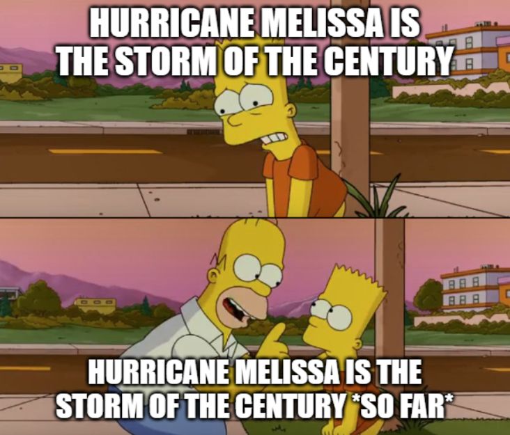 an edit of the "worst day of my life" simpsons meme.  in the top frame, a distressed bart says "hurricane melissa is the storm of the century" and in the bottom frame homer cheerfully reminds him that "hurricane melissa is the storm of the century *so far*"