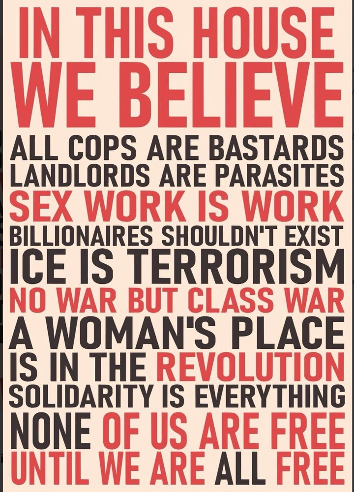 Sign that says In this house we believe All cops are bastards Landlords are parasites Sex work is work Billionaires shouldn't exist ICE is terrorism No war but Class War A Woman's place is in the Revolution Solidarity is everything None of us are free until we are ALL free