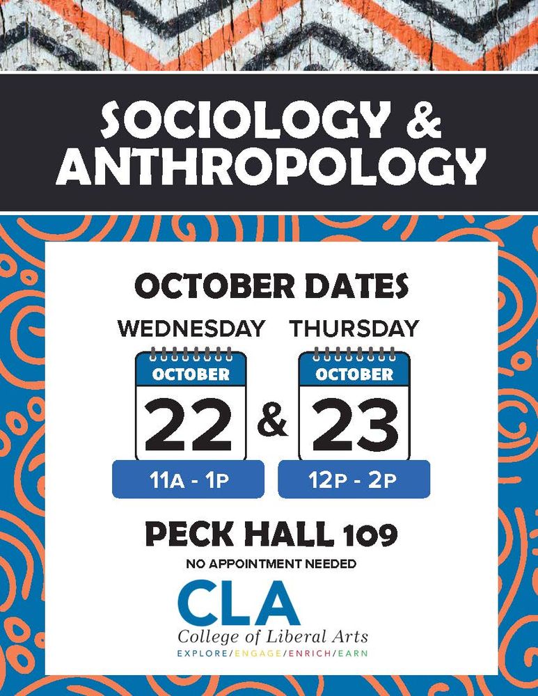 Text reads: 
SOCIOLOGY & ANTHROPOLOGY
OCTOBER DATES
WEDNESDAY
OCTOBER 22
11Am - 1Pm
THURSDAY
OCTOBER 23
12Pm - 2Pm
PECK HALL 109 (Archaeology Lab)
NO APPOINTMENT NEEDED
College of Liberal Arts
EXPLORE/ENGAGE/ENRICH/EARN