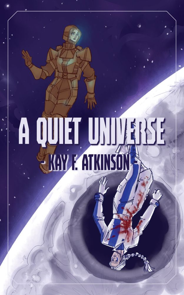 Cover for A Quiet Universe by Kay F. Atkinson. Two women are suspended opposite each other, one in an armoured space suit, the other inverted and wearing a blood-spattered uniform in blue and white. Behind them is a starscape dominated by the moon. The moon has had a large hole bored in its surface.