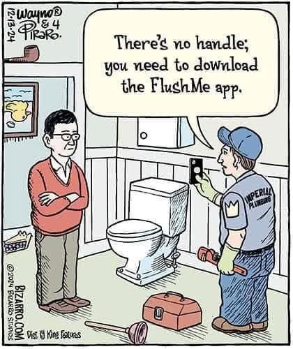 Cartoon by Wayne D
Two men in a bathroom, a plumber and the houseowner. 
Plumber: "There's no handle; you need to download the FlushMe app.
