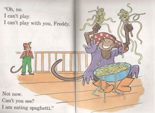 “Oh no I can’t play I can’t play with you Freddy.” Not now, can’t you see? I am eating spaghetti.
