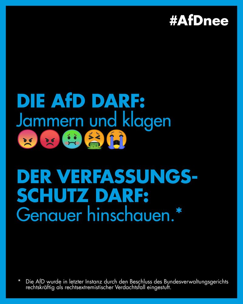 #AfDnee

Die AfD darf:
Jammern und klagen
(5 bunte Kotz- und Wutsmilies)

Der Verfassungsschutz darf:
Genauer hinschauen. *

* Die AfD wurde in letzter Instanz durch den Beschluss des Bundesverwaltungsgerichts rechtekräftig als rechtsextremistischer Verdachtsfall eingestuft.