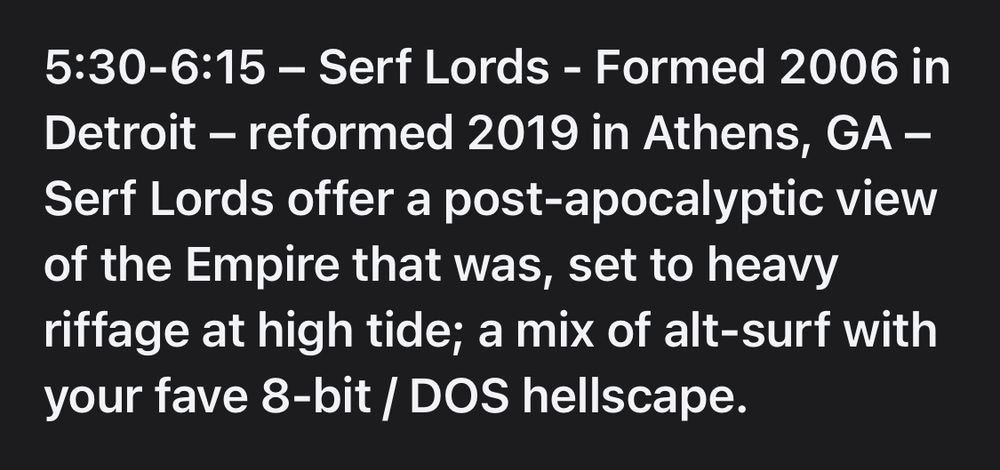 5:30-6:15 - Serf Lords - Formed 2006 in Detroit - reformed 2019 in Athens, GA - Serf Lords offer a post-apocalyptic view of the Empire that was, set to heavy riffage at high tide; a mix of alt-surf with your fave 8-bit / DOS hellscape.