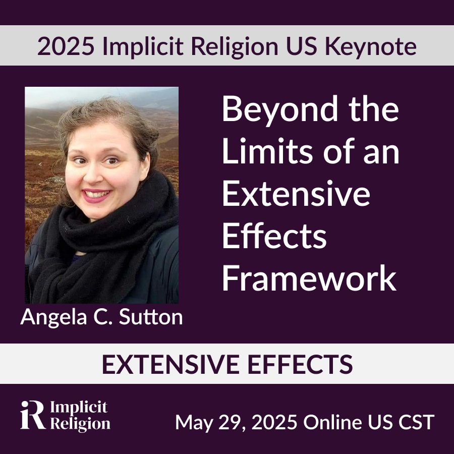 A plain purple background. Along the top of the image is a grey banner with the words, "2025 Implicit Religion US Keynote" written on it. Underneath that banner is a colour photograph of the speaker, Dr Angela Sutton, with her name written underneath her image. Next to the image is the title of Dr Sutton's talk: "Beyond the Limits of an Extensive Effects Framework." Underneath the image and title is another grey banner with the conference theme written on it. The theme is "Extensive Effects". In the bottom right hand corner is further information about the keynote, May 29, 2025, Online US CST. In the left hand corner is the Implicit Religion logo.