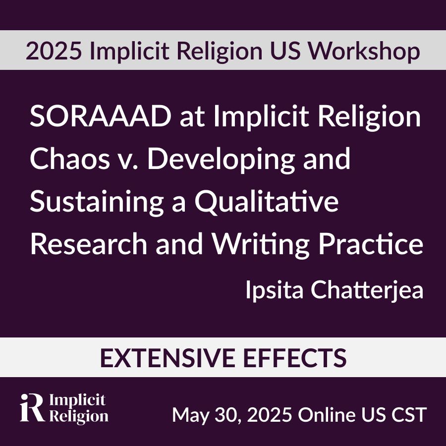 A plain purple background. Across the image is the title of the talk: “SORAAAD at Implicit Religion: Chaos v Developing and Sustaining a Qualitative Research and Writing Practice.” Below that is the name of the speaker, Ipsita Chatterjea. Along the bottom is a white banner with the theme of the conference: Extensive Effects. 
