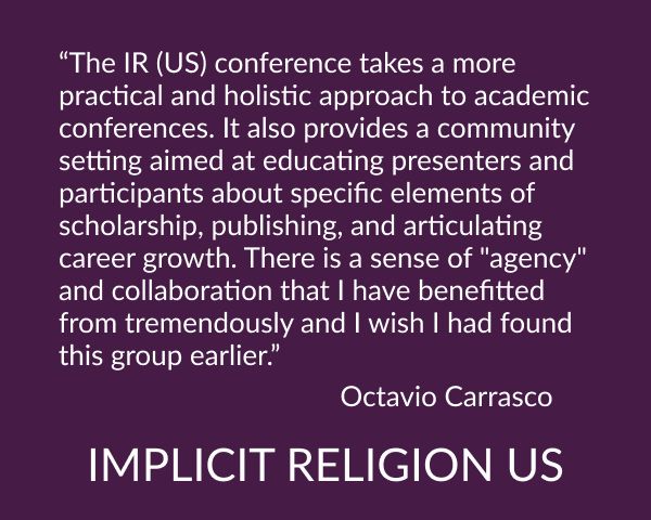 The (US)Implicit Religion conference takes a more practical and holistic approach to academic conferences. It also provides a community setting aimed at educating presenters and participants about specific elements of scholarship, publishing, and articulating career growth. There is a sense of "agency" and collaboration that I have benefitted from tremendously and I wish I had found this group earlier.

Octavio Carrasco
The Implicit Religion-US
