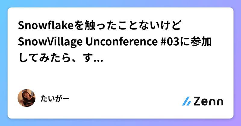 Snowflakeを触ったことないけどSnowVillage Unconference #03に参加してみたら、すごく優しい世界だった