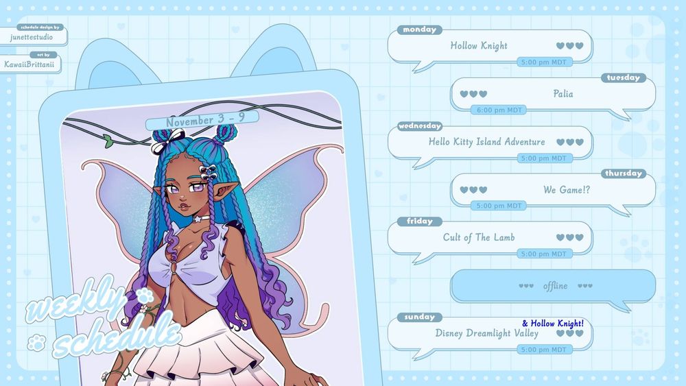 Blue stream schedule for November 3 - 9. Art of Nasreen in the image by KawaiiBrittanii. Monday - Hollow Knight, Tuesday - Palia @ 6 p.m. MDT, Wednesday - Hello Kitty Island Adventure, Thursday - We Game?! (TBD), and Friday - Cult of theLamb, Saturday - Offline, Sunday - Disney Dreamlight Valley and Hollow Knight. All streams start at 5:00 p.m. MDT unless stated otherwise.