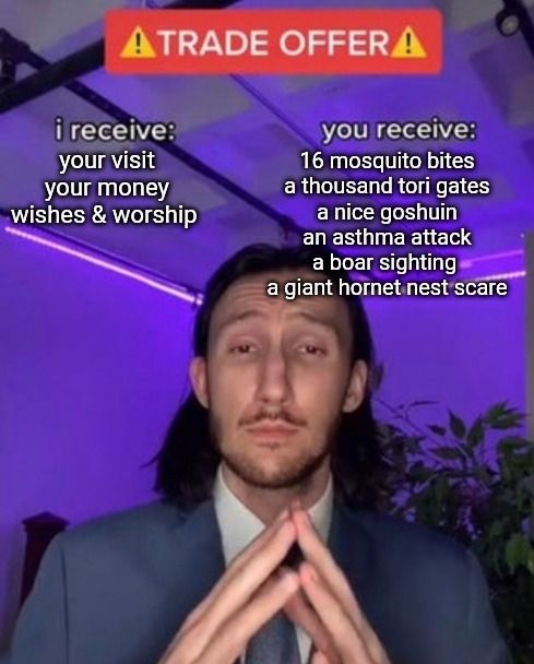 The "I receive you receive" meme. Written on it is:

"I receive: your visit, your money, wishes & worship
You receive: 16 mosquito bites, a thousand tori gates, a nice goshuin, an asthma attack, a boar sighting, a giant hornet nest scare"