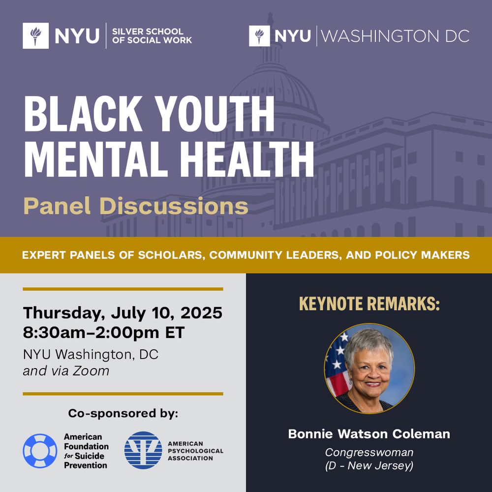 Graphic with logos for NYU Silver School of Social Work, NYU Washington DC, American Foundation for Suicide Prevention and American Psychological Association with text reading “Black Youth Mental Health Panel Discussions, Expert panels of scholars, community leaders and policy makers, July 10, 2025, 8:30 AM-2:00 PM ET, NYU Washington DC and via Zoom, keynote remarks: Bonnie Watson Coleman, Congresswoman (D-New Jersey).”