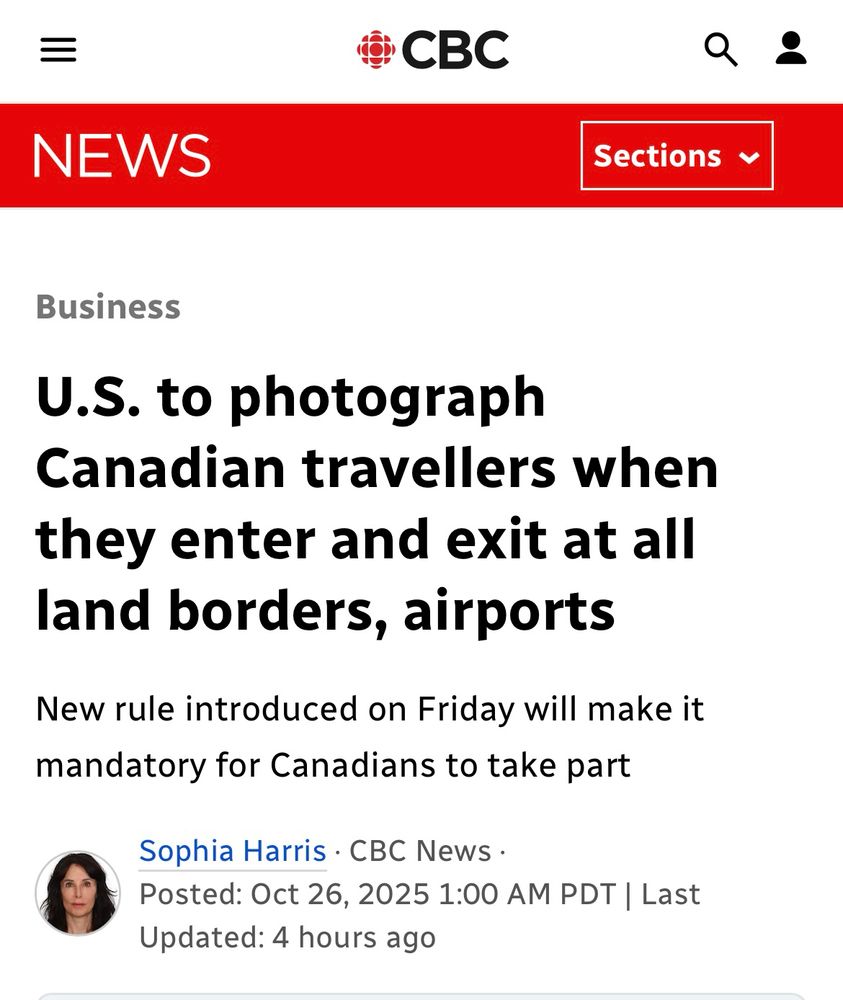 CBC
NEWS
Sections v
Business
U.S. to photograph
Canadian travellers when they enter and exit at all land borders, airports
New rule introduced on Friday will make it mandatory for Canadians to take part
Sophia Harris • CBC News •
Posted: Oct 26, 2025 1:00 AM PDT | Last
Updated: 4 hours ago