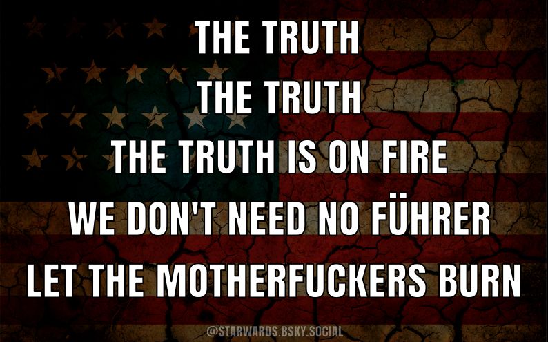 The Truth The Truth The Truth is on fire We don't need no Führer Let the motherfuckers burn Credit attributed to @starwards.bsky.social.