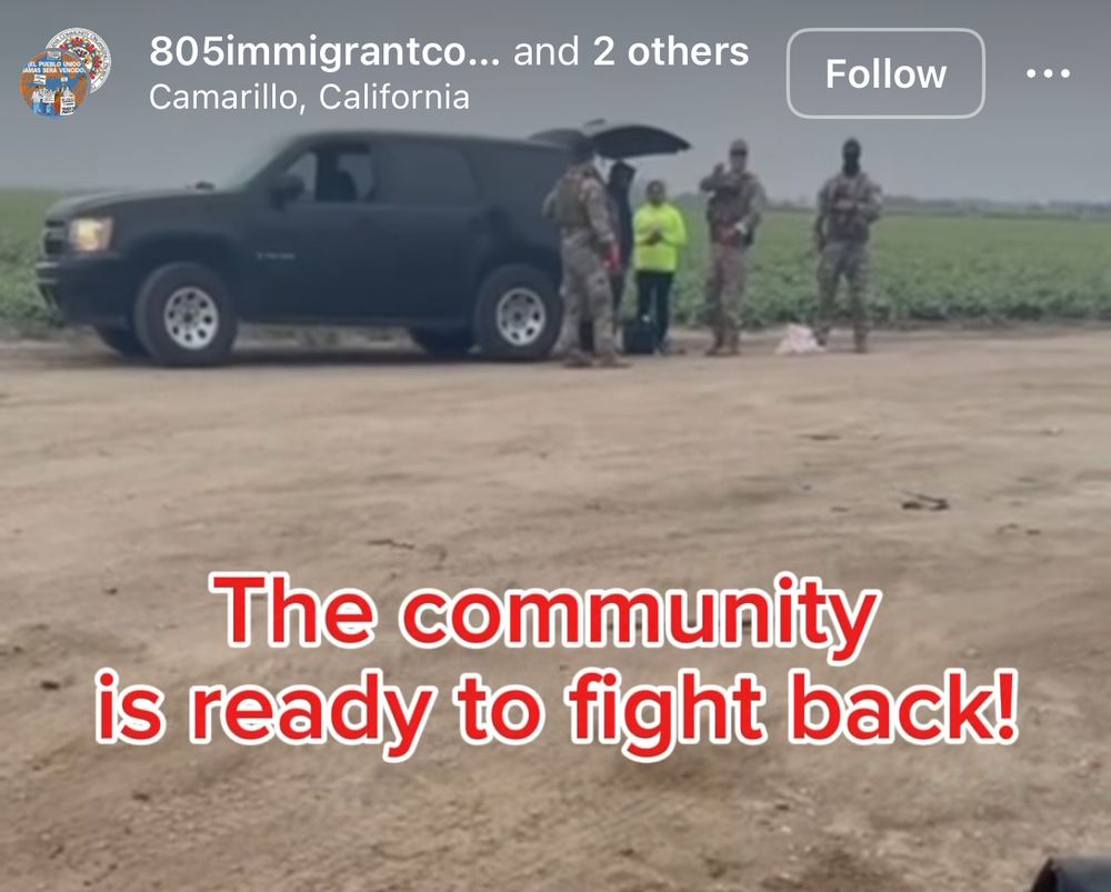 Picture of ICE agents in full tactical gear detaining a farm worker in Ventura County agricultural area. Caption says: The community
is ready to fight back!