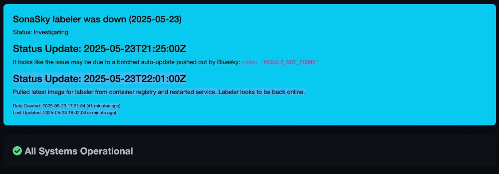 Status Update: 2025-05-23T22:01:00Z

Pulled latest image for labeler from container registry and restarted service. Labeler looks to be back online.
Date Created: 2025-05-23 17:21:54 (42 minutes ago)
Last Updated: 2025-05-23 18:02:06 (a minute ago)
All Systems Operational