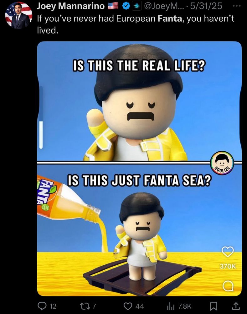 Joey Mannarino E
@JoeyM... •5/31/25
If you've never had European Fanta, you haven't lived.
IS THIS THE REAL LIFE?
"GOLIS
FANTA
IS THIS JUST FANTA SEA?