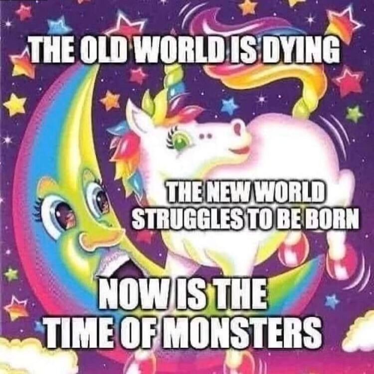 A brightly coloured image of a happy rainbow moon and unicorn. text reads "the old world is dying. the new one struggles to be born.  now is the time of monsters" 