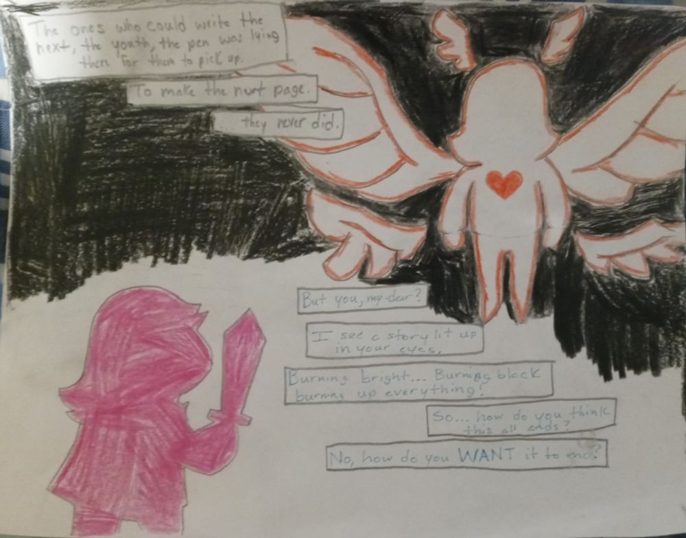 The picture is split, with the top right depicting the angel with wings and a red heart, and the bottom left has an image of a fully colored in Susie with a sword. The background is split between black for the top right image, and white for the bottom left

The text reads: 'The ones who could write next, the youth, the pen was lying for them to pick up. To make the next page.

...they never did.

But you, my dear?

I see a story lit up in your eyes

Burning bright, burning black, burning up everything!

So... how do you think this all ends?

No, how do you WANT it to end?'
