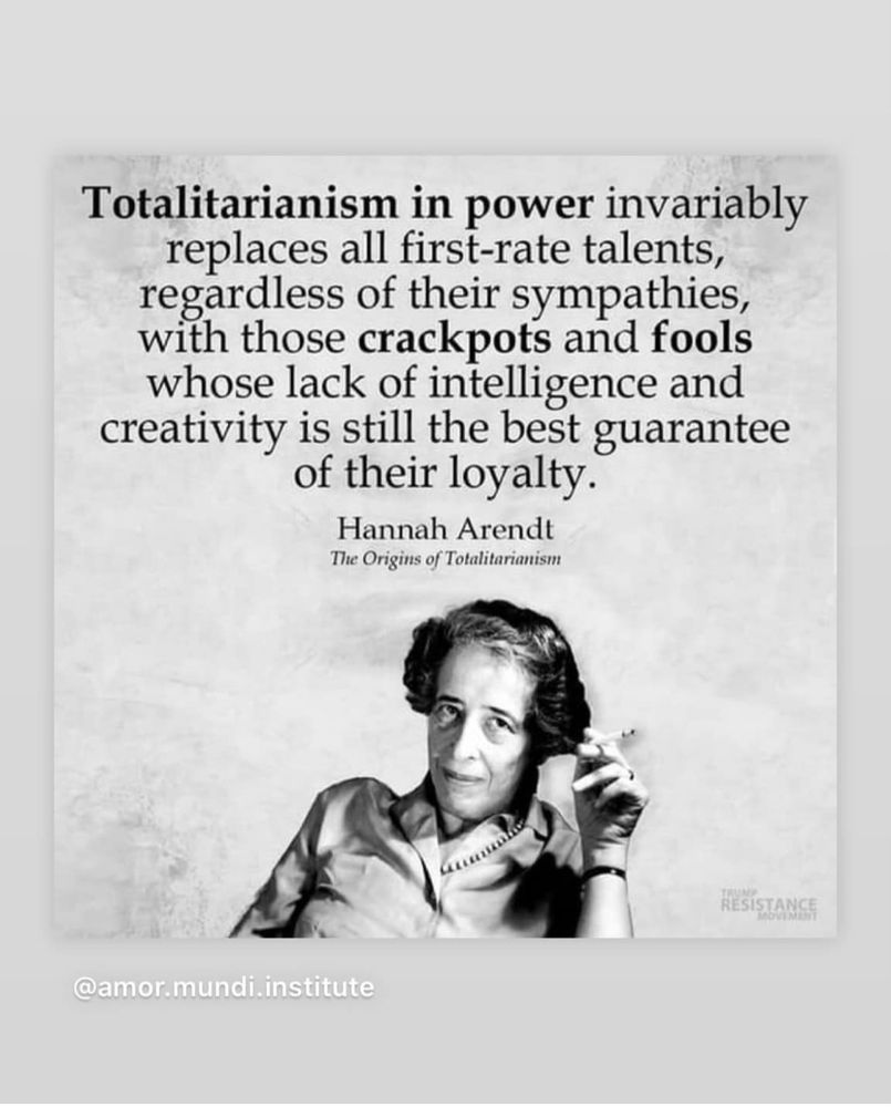 Quote from Hannah Arendt: Totalitarianism in power invariably replaces all first-rate talents, regardless of their sympathies, with those of crackpots and fools whose lack of intelligence and creativity is still the best guarantee of their loyalty. From The Origins of Totalitarianism.