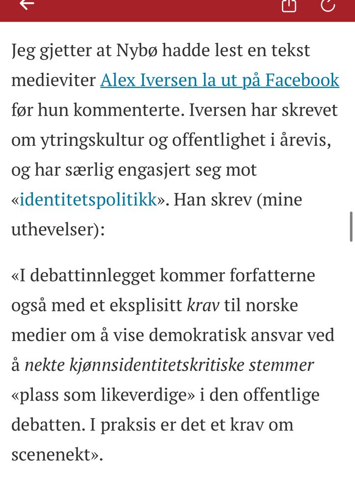 Jeg gjetter at Nybø hadde lest en tekst medieviter Alex Iversen la ut på Facebook før hun kommenterte. Iversen har skrevet om ytringskultur og offentlighet i årevis, og har særlig engasjert seg mot «identitetspolitikk». Han skrev (mine uthevelser):

«I debattinnlegget kommer forfatterne også med et eksplisitt krav til norske medier om å vise demokratisk ansvar ved å nekte kjønnsidentitetskritiske stemmer «plass som likeverdige» i den offentlige debatten. I praksis er det et krav om scenenekt».