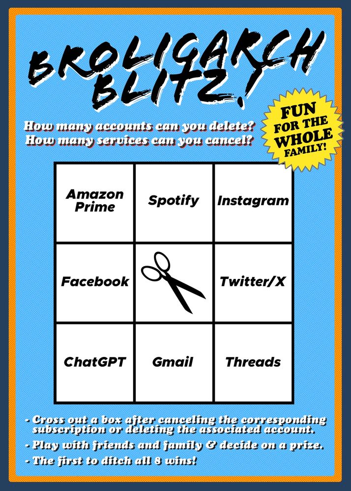 A game called Broligarch Blitz that looks like a bingo sheet. The subtitle says "How many accounts can you delete? How many services can you cancel?" In the 9x9 grid there is Amazon Prime, Spotify, Instagram, Facebook, Twitter/X, Disney+, ChatGPT, and Threads (5 are crossed out). Beneath that are instructions that say: - Cross out a box after canceling the corresponding subscription or deleting the associated account.
- Play with friends and family & decide on a prize.
- The first to ditch all 8 wins!
