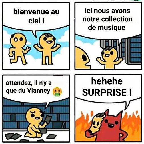 Meme de deux personnes qui arrivent au ciel et le premier présente au second la collection de musique..
Du coup le second regarde et s'écrit "mais il n'y a que du Vianney là"
Et le second personnage enlève son masque et c'est le diable et crie "surprise"