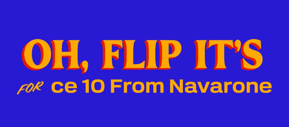 The cry once oft heard at wOLmas-tide,'OH, FLIP IT'S FoR ce 10 From Navarone'