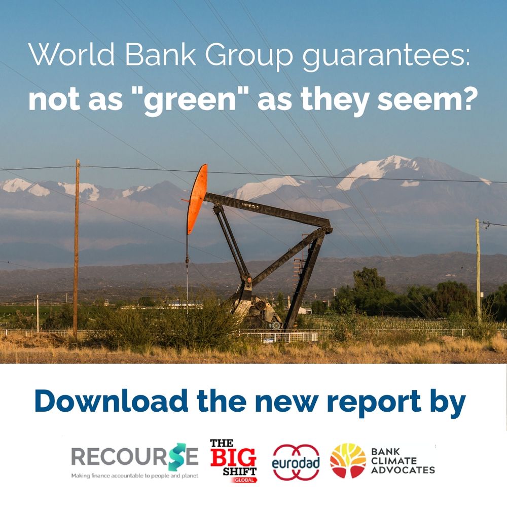 Photo of an oil pump in Vaca Muerta Argentina with Andes mountains in the background. White text overlaid "World Bank Group guarantees: not as "green" as they seem?". Blue text underneath "Download the new report by" plus logos for Recourse, The Big Shift Global, Eurodad, and Bank Climate Advocates. 
