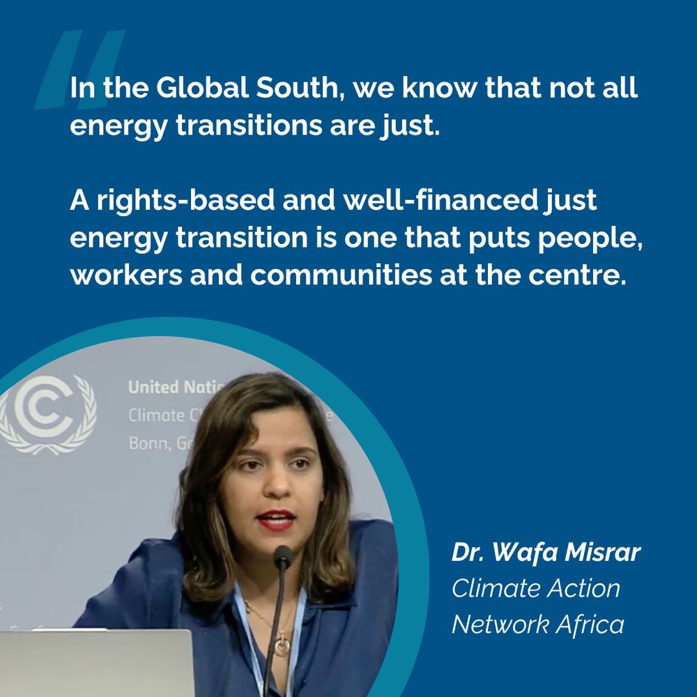 Headshot of a young woman with long brown hair, red lipstick and a blue shirt, speaking in to a microphone, with the backdrop showing the UNFCCC logo. Accompanying text says "In the Global South, we know that not all energy transitions are just. A rights-based and well-financed just energy transition is one that puts people, workers and communities at the centre. Dr. Wafa Misrar. Climate Action Network Africa".
