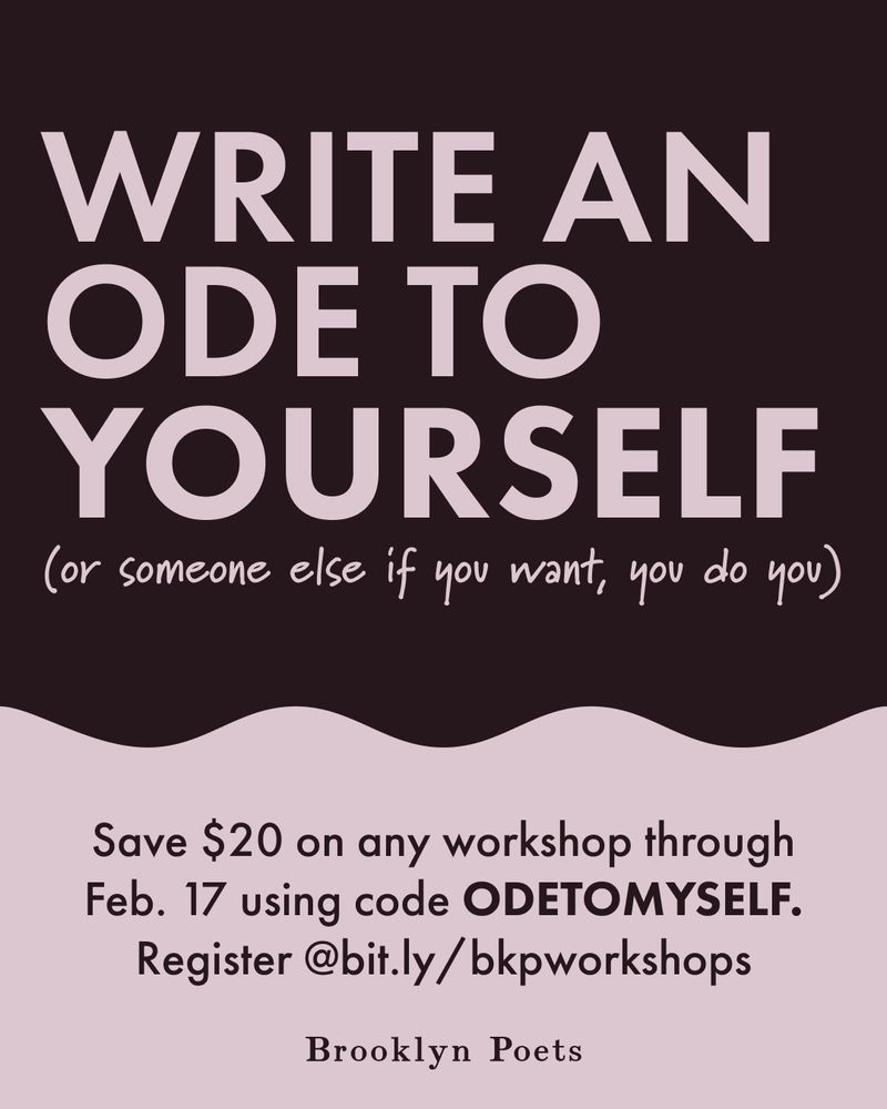 WRITE AN ODE TO
YOURSELF
(or someone else if you want, you do you)
Save $20 on any workshop through Feb. 17 using code ODETOMYSELF.
Register @bit.ly/ bkpworkshops
Brooklyn Poets