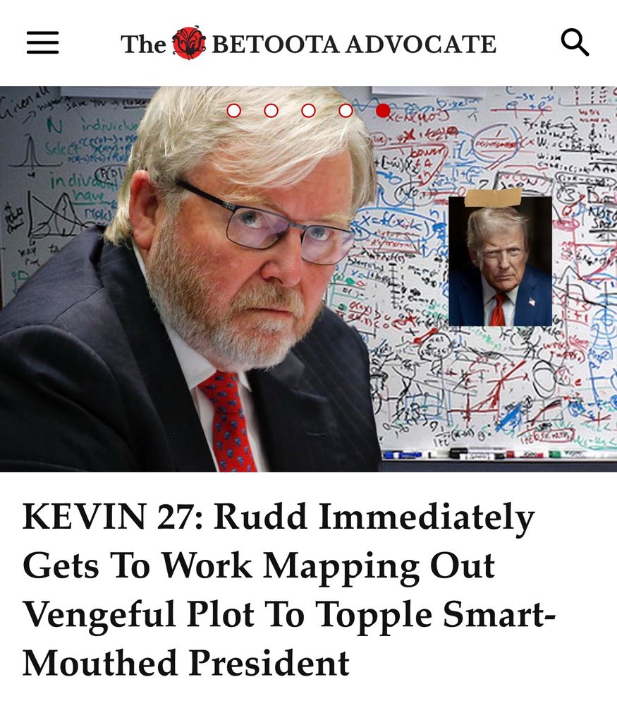 Screenshot from the Beetoota Advocate website article in the link.
A photo of an unimpressed looking Rudd superimposed over a conspiracy whiteboard with a photo of trump taped to it. Headline below: Kevin 27: Rudd immediately gets to work mapping out vengeful plot to topple smart-mouthed president. 