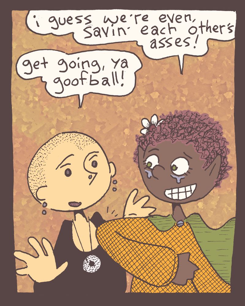 4 of 4

Alisha elbows Grace, "i guess we're even, savin' each other's asses!"

"get going, ya goofball!" Grace laughs and gently pushes Alisha on.

alt-textra: Alisha will be fully embracing a sort of renfaire esthetic from here on out, probably even making chainmail, wearing capes and maybe even taking up a short sword for the badassery. not that she'll need it. she's already a more powerful witch than any other in the story. 😉