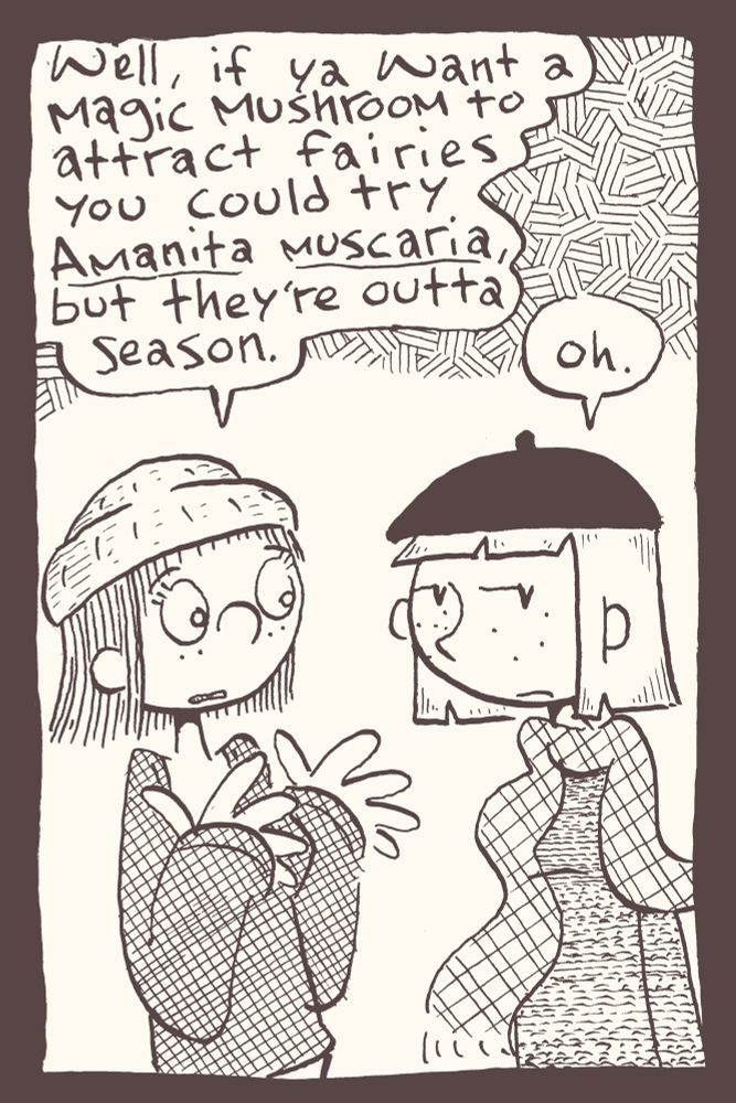 3 of 4

"Well" Britney explains, "if ya want a magic mushroom to attract fairies" Britney says gleaning Lucy's intentions, "you could try Amanita muscaria, but they're outta season."

"Oh" Lucy says disappointed.