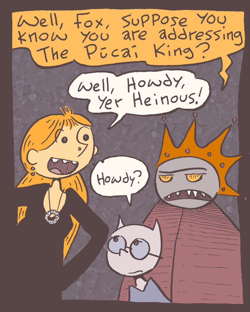 3 of 4 King: Well, Fox, suppose you know you are Addressing The Púcaí King? Grace: well, Howdy, yer Heinous! Blot: Howdy?