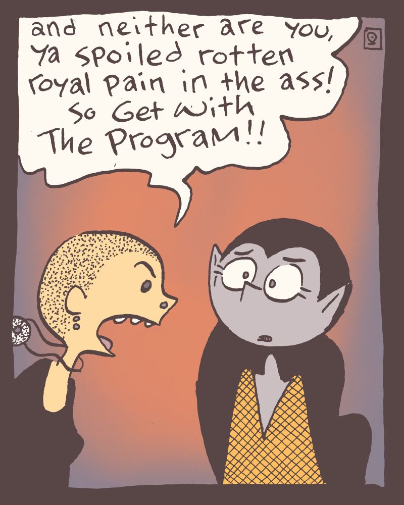 3 of 4

"and neither are you, ya spoiled rotten royal pain in the ass! so Get With The Program!!"

e_ has no idea how to respond to these words.