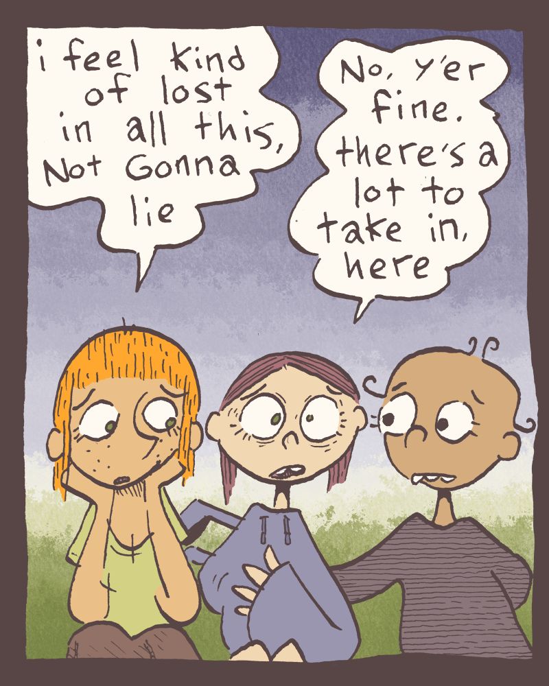 2 of 4

"i feel kinda lost in all this, Not Gonna lie" Alice rests her face in her palms.

"no, y'er fine." Mary assures her, "there's a lot to take in, here"