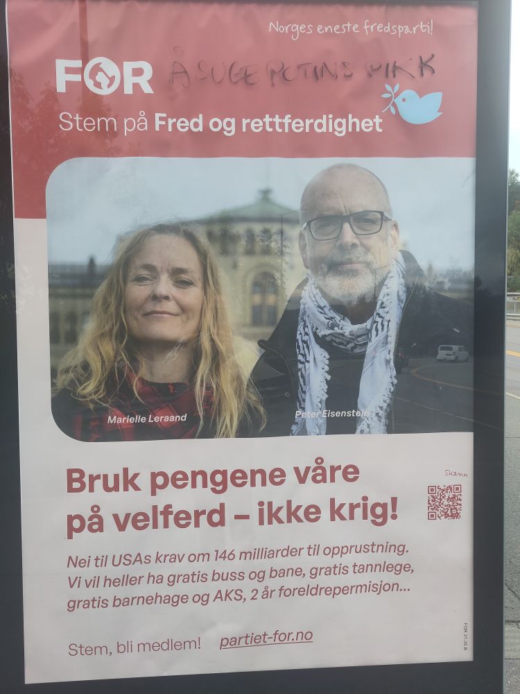 Reklame plakat for partiet for. 

På plakaten er det bilde av to personer som smiler med lukket munn mot kamera, de ser glad med også litt seriøse. 
Under person med langt blondt hår står det "Marielle Leraand" og under person med lite hår og briller står det "Peter Eisenstein" 

På plakaten står det: 
Norges eneste fredsparti 
FOR "å suge Putins pikk" (er skrevet på med tusj bak for)
Stem på Fred og Rettferdighet 
Bruk pengene våre på velferd- ikke krig! 
Nei til usa krav om 146milliarder til opprusting. 
Vi vil heller ha gratis buss og bane, gratis tannlege, gratis barnehage og AKS, 2 år foreldrepermisjon... 
Stem, bli medlem! Partiet-for.no 
