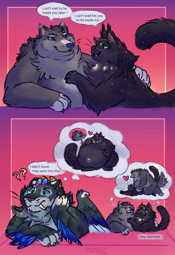 A two panel comic in a vertical layout. In the top panel, Juniper (a fat anthro wolf) and Nyx (an anthro cat) are cuddled up, talking to each other. Juniper says "I can't wait to be inside you later~" and Nyx responds "I can't wait for you to be inside me~"
In the second panel, Zephyr (an anthro feline) is confused, thinking "I didn't know they were into that..." and imagining Nyx having swallowed Juniper. Meanwhile, Juniper and Nyx sit in the background, thinking about Juniper fucking Nyx. A caption underneath reads "(They were not.)"