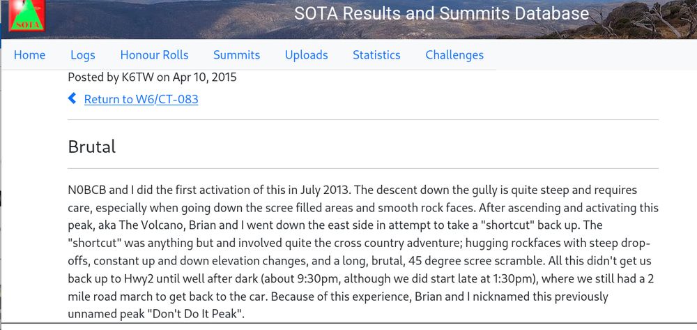N0BCB and I did the first activation of this in July 2013. The descent down the gully is quite steep and requires care, especially when going down the scree filled areas and smooth rock faces. After ascending and activating this peak, aka The Volcano, Brian and I went down the east side in attempt to take a "shortcut" back up. The "shortcut" was anything but and involved quite the cross country adventure; hugging rockfaces with steep drop-offs, constant up and down elevation changes, and a long, brutal, 45 degree scree scramble. All this didn't get us back up to Hwy2 until well after dark (about 9:30pm, although we did start late at 1:30pm), where we still had a 2 mile road march to get back to the car. Because of this experience, Brian and I nicknamed this previously unnamed peak "Don't Do It Peak". 